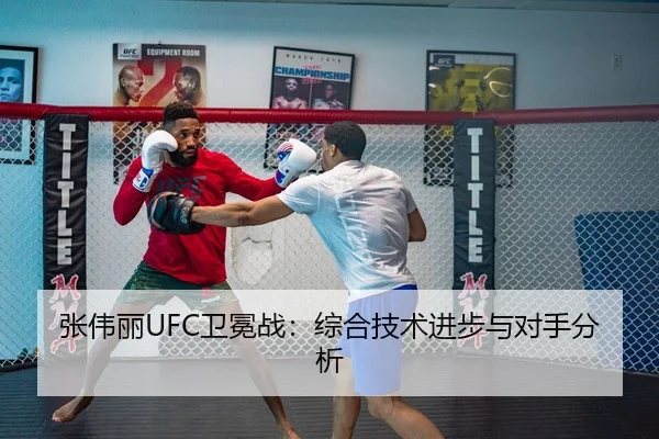 张伟丽UFC卫冕战：综合技术进步与对手分析 - huatihui
